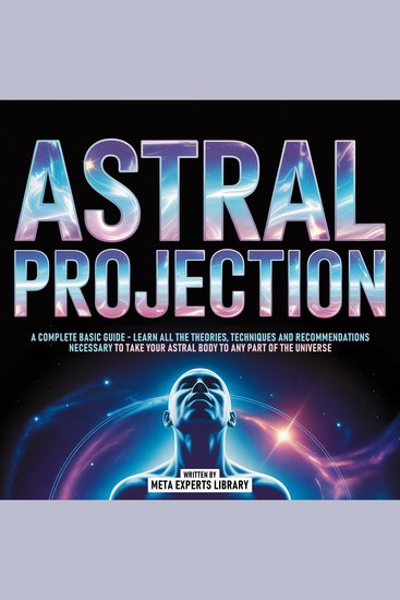 Astral Projection - A Complete Basic Guide - Learn All The Theories Techniques And Recommendations Necessary To Take Your Astral Body To Any Part Of The Universe - cover