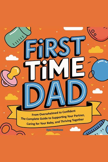 First Time Dad - From Overwhelmed to Confident - The Complete Guide to Supporting Your Partner Caring for Your Baby and Thriving Together - cover