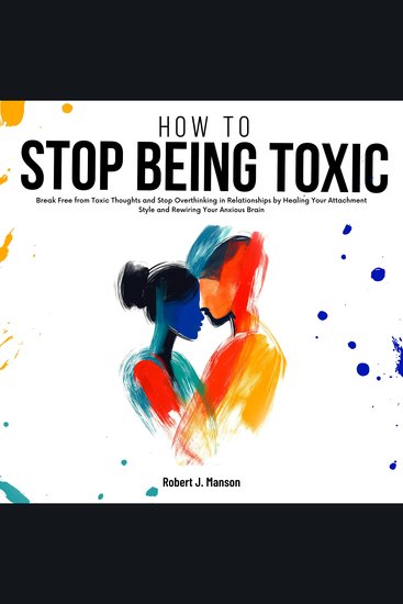 How to Stop Being Toxic - Break Free from Toxic Thoughts and Stop Overthinking in Relationships by Healing Your Attachment Style and Rewiring Your Anxious Brain - cover