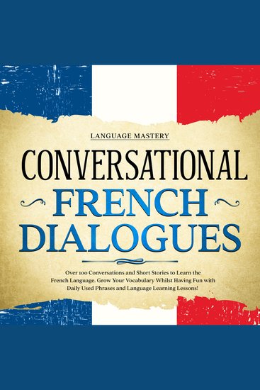 Conversational French Dialogues - Over 100 Conversations and Short Stories to Learn the French Language Grow Your Vocabulary Whilst Having Fun with Daily Used Phrases and Language Learning Lessons! - cover