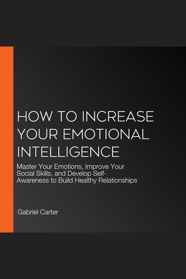 How to Increase Your Emotional Intelligence - Master Your Emotions Improve Your Social Skills and Develop Self-Awareness to Build Healthy Relationships - cover