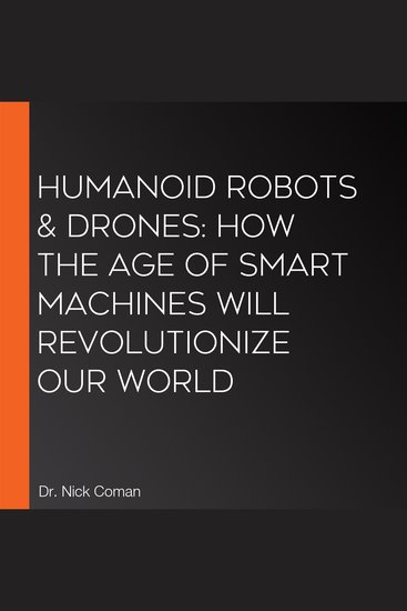 Humanoid Robots & Drones: How the Age of Smart Machines Will Revolutionize Our World - cover
