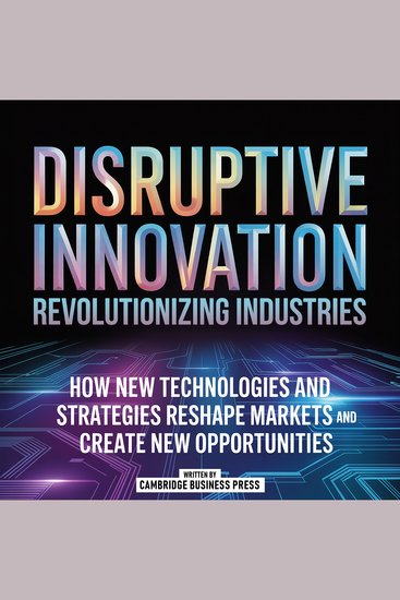Disruptive Innovation: Revolutionizing Industries - How New Technologies And Strategies Reshape Markets And Create New Opportunities - cover