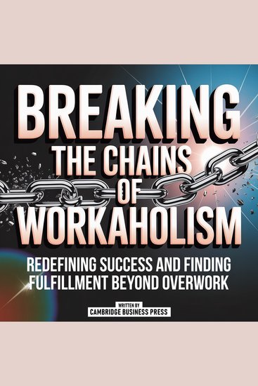 Breaking The Chains Of Workaholism - Redefining Success And Finding Fulfillment Beyond Overwork - cover