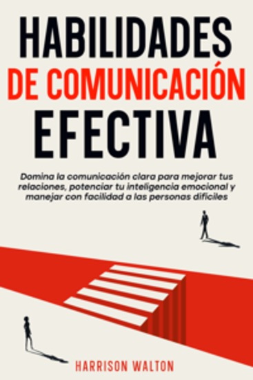 Habilidades de comunicación efectiva: Domina la comunicación clara para mejorar tus relaciones potenciar tu inteligencia emocional y manejar con facilidad a las personas difíciles - cover