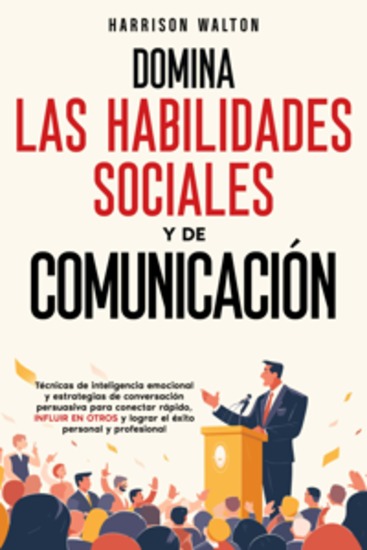 Domina las habilidades sociales y de comunicación: Técnicas de inteligencia emocional y estrategias de conversación persuasiva para conectar rápido influir en otros y lograr el éxito personal y profesional - cover