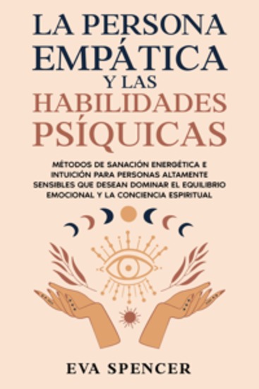 La persona empática y las habilidades psíquicas: Métodos de sanación energética e intuición para personas altamente sensibles que desean dominar el equilibrio emocional y la conciencia espiritual - cover
