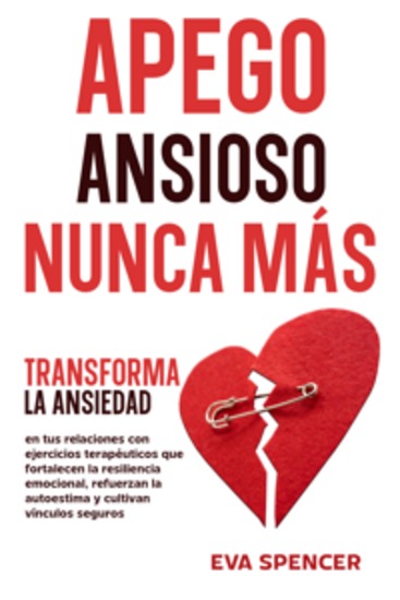Apego ansioso nunca más: Transforma la ansiedad en tus relaciones con ejercicios terapéuticos que fortalecen la resiliencia emocional refuerzan la autoestima y cultivan vínculos seguros - cover