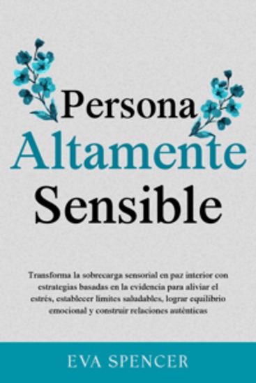 Persona altamente sensible: Transforma la sobrecarga sensorial en paz interior con estrategias basadas en la evidencia para aliviar el estrés establecer límites saludables lograr equilibrio emocional y construir relaciones auténticas - cover