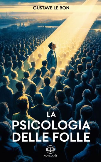 Le Bon - La psicologia delle folle - Edizione moderna e integrale del classico di sociologia e psicologia collettiva di Gustave Le Bon – Ebook in italiano (Novelaris) - cover