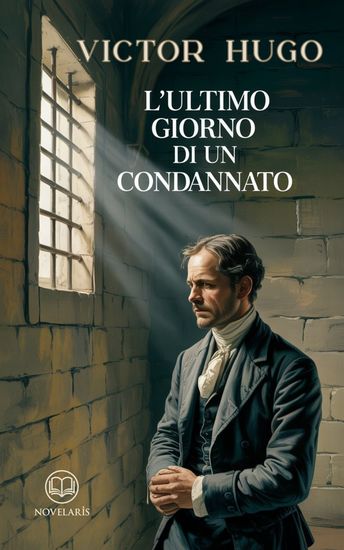 L'ultimo giorno di un condannato - Edizione moderna del classico di Victor Hugo uno dei grandi libri della letteratura francese – Ebook in italiano (Novelaris) - cover
