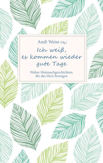 Ich weiß es kommen wieder gute Tage - Wahre Mutmachgeschichten die das Herz bewegen - cover