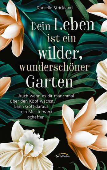 Dein Leben ist ein wilder wunderschöner Garten - Auch wenn es dir manchmal über den Kopf wächst kann Gott daraus ein Meisterwerk schaffen - cover