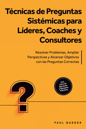 Técnicas de Preguntas Sistémicas para Líderes Coaches y Consultores: Resolver Problemas Ampliar Perspectivas y Alcanzar Objetivos con las Preguntas Correctas - Incluye Libro de Ejercicios y Ejemplos Prácticos - cover