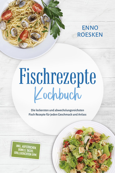 Fischrezepte Kochbuch: Die leckersten und abwechslungsreichsten Fisch Rezepte für jeden Geschmack und Anlass - inkl Aufstrichen Bowls Tacos Grillgerichten uvm - cover