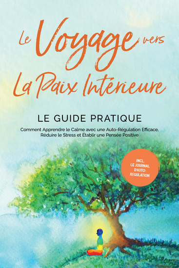 Le Voyage vers la Paix Intérieure - Le Guide Pratique : Comment Apprendre le Calme avec une Auto-Régulation Efficace Réduire le Stress et Établir une Pensée Positive - Incluant le Journal d'Auto-Régulation - cover
