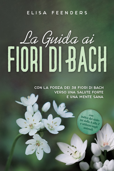 La Guida ai Fiori di Bach: Con la forza dei 38 fiori di Bach verso una salute forte e una mente sana – con indice dei sintomi dalla A alla Z e utilizzo sugli animali - cover