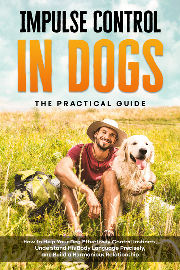 Impulse Control in Dogs – The Practical Guide: How to Help Your Dog Effectively Control Instincts Understand His Body Language Precisely and Build a Harmonious Relationship - cover