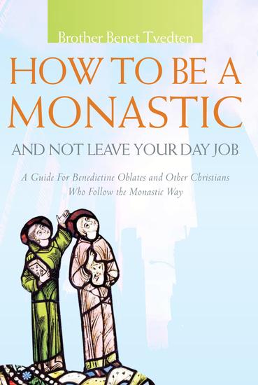How to Be a Monastic and Not Leave Your Day Job - A Guide for Benedictine Oblates and Other Christians Who Follow the Monastic Way - cover