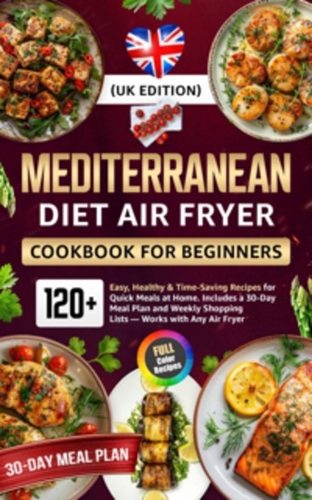 Mediterranean Diet Air Fryer Cookbook for Beginners (UK Edition) - 120+ Easy Healthy & Time-Saving Recipes for Quick Meals at Home Includes a 30-Day Meal Plan and Weekly Shopping Lists - cover
