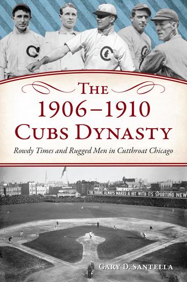 The 1906-1910 Cubs Dynasty - Rowdy Times and Rugged Men in Cutthroat Chicago - cover