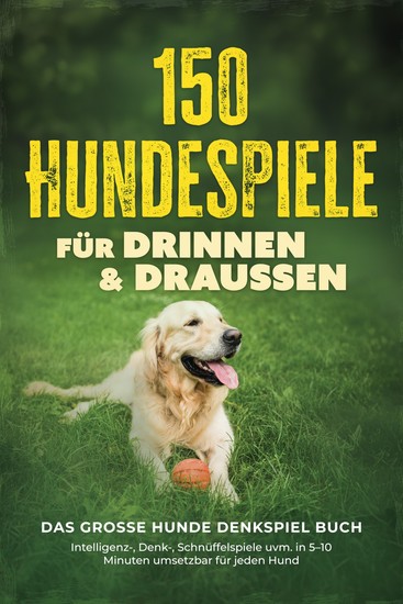 150 Hundespiele für drinnen & draußen - Das große Hunde Denkspiel Buch: Intelligenz- Denk- Schnüffelspiele uvm in 5–10 Minuten umsetzbar für jeden Hund - inkl DIY-Spielzeug & Trainingsplan - cover