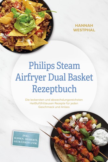 Philips Steam Airfryer Dual Basket Rezeptbuch: Die leckersten und abwechslungsreichsten Heißluftfritteusen Rezepte für jeden Geschmack und Anlass - inkl Suppen Desserts Getränken uvm - cover