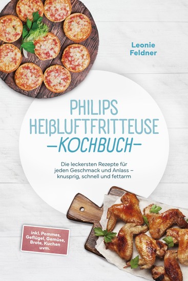 Philips Heißluftfritteuse Kochbuch: Die leckersten Rezepte für jeden Geschmack und Anlass – knusprig schnell und fettarm – inkl Pommes Geflügel Gemüse Brote Kuchen uvm - cover