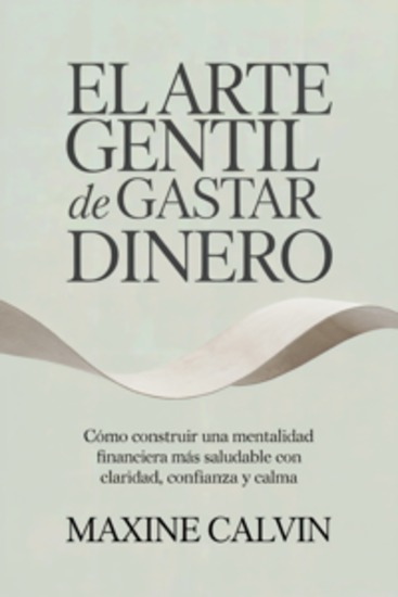 El Arte Gentil de Gastar Dinero: Cómo Construir una Mentalidad Financiera Más Saludable con Claridad Confianza y Calma - cover