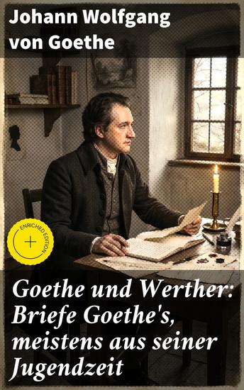Goethe und Werther: Briefe Goethe's meistens aus seiner Jugendzeit - Bereicherte Ausgabe Einblicke in Goethes Welt: Briefe Jugendzeit Romantik und Literaturgeschichte - cover