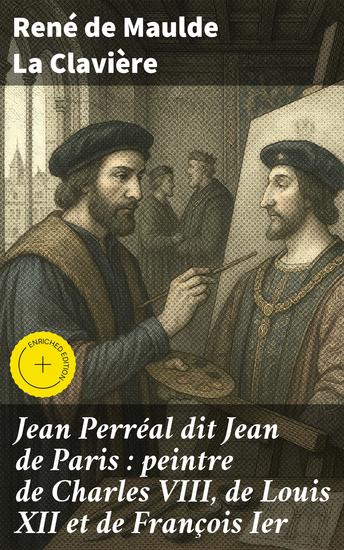 Jean Perréal dit Jean de Paris : peintre de Charles VIII de Louis XII et de François Ier - Édition enrichie Exploration du génie artistique de la Renaissance française - cover