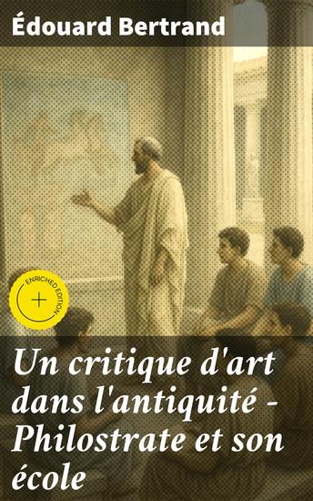 Un critique d'art dans l'antiquité - Philostrate et son école - Édition enrichie Exploration de la critique d'art antique et de son influence sur la société et les artistes - cover