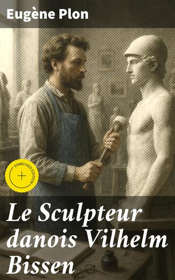 Le Sculpteur danois Vilhelm Bissen - Édition enrichie Analyse approfondie du travail sculptural de Vilhelm Bissen par Eugène Plon critique d'art émérite du XIXe siècle - cover