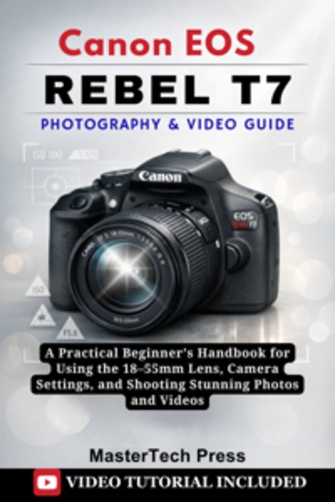 Canon EOS Rebel T7 Photography & Video Guide - A Practical Beginner’s Handbook for Using the 18–55mm Lens Camera Settings and Shooting Stunning Photos and Videos - cover