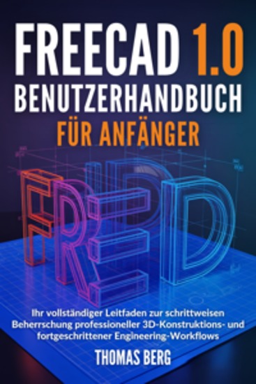 FreeCAD 10 Benutzerhandbuch für Anfänger - Ihr vollständiger Leitfaden zur schrittweisen Beherrschung professioneller 3D-Konstruktions- und fortgeschrittener Engineering-Workflows - cover