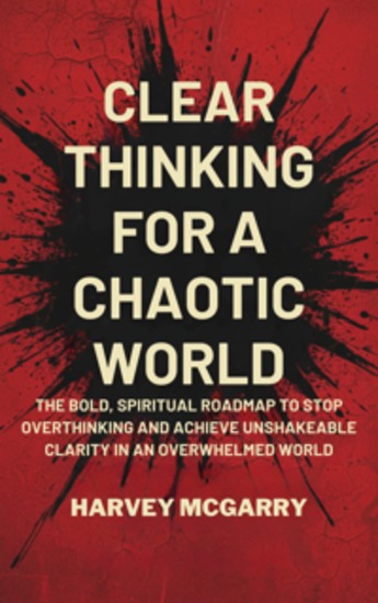 Clear Thinking for a Chaotic World - The Bold Spiritual Roadmap to Stop Overthinking and Achieve Unshakeable Clarity in an Overwhelmed World - cover