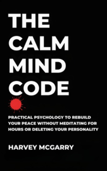 The Calm Mind Code - Practical Psychology to Rebuild Your Peace Without Meditating for Hours or Deleting Your Personality - cover