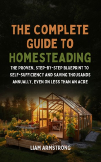The Complete Guide To Homesteading - The Proven Step-by-Step Blueprint to Self-Sufficiency and Saving Thousands Annually Even on Less Than an Acre - cover
