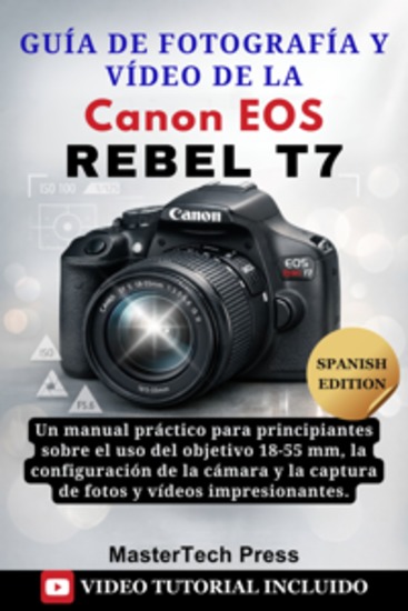 Guía de fotografía y vídeo de la Canon EOS Rebel T7 - Un manual práctico para principiantes sobre el uso del objetivo 18-55 mm la configuración de la cámara y la captura de fotos y vídeos impresionantes - cover