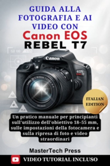 Guida alla fotografia e ai video con Canon EOS Rebel T7 - Un pratico manuale per principianti sull'utilizzo dell'obiettivo 18–55 mm sulle impostazioni della fotocamera e sulla ripresa di foto e video straordinari - cover