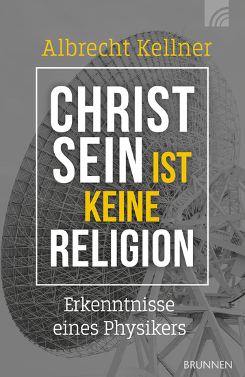 Christsein ist keine Religion - Erkenntnisse eines Physikers Ein wissenschaftliches Plädoyer für den Glauben an den Gott der Bibel für alle die spirituell und intellektuell nach Antworten suchen - cover