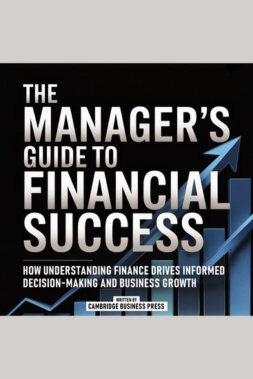 The Manager’s Guide To Financial Success - How Understanding Finance Drives Informed Decision-Making And Business Growth - cover