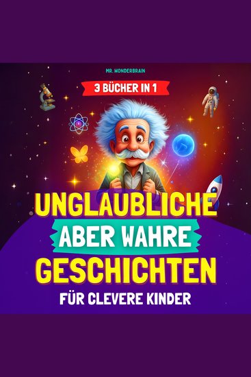 Unglaubliche aber wahre Geschichten für clevere Kinder (3 BÜCHER IN 1) - Inspirierende Geschichten und coole Fakten über Wissenschaft Geschichte und die Welt – Wissen macht Spaß - cover