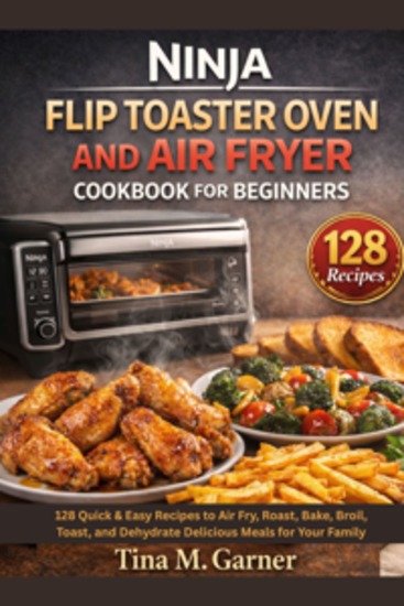 Ninja Flip Toaster Oven And Air Fryer Cookbook For Beginners - 128 Quick & Easy Recipes to Air Fry Roast Bake Broil Toast and Dehydrate Delicious Meals for Your Family - cover