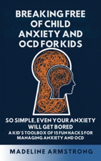 Breaking Free of Child Anxiety And OCD For Kids - So Simple Even Your Anxiety Will Get Bored: A Kid's Toolbox of 15 Fun Hacks for Managing Anxiety And OCD - cover