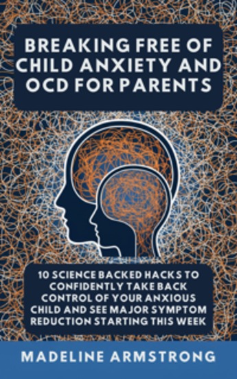 Breaking Free Of Child Anxiety And OCD For Parents - 10 Science Backed Hacks to Confidently Take Back Control of Your Anxious Child and See Major Symptom Reduction Starting This Week - cover