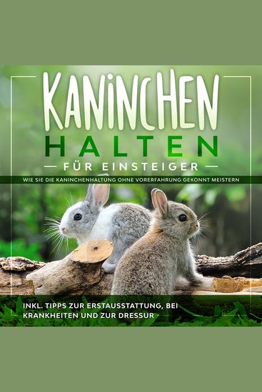 Kaninchen halten für Einsteiger: Wie Sie die Kaninchenhaltung ohne Vorerfahrung gekonnt meistern - inkl Tipps zur Erstausstattung bei Krankheiten und zur Dressur - cover