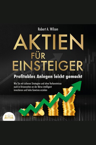 AKTIEN FÜR EINSTEIGER - Profitables Anlegen leicht gemacht: Wie Sie mit sicheren Strategien und ohne Vorkenntnisse auch in Krisenzeiten an der Börse intelligent investieren und hohe Gewinne erzielen - cover