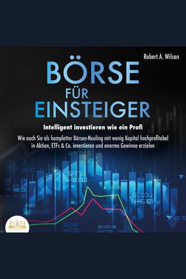 Börse für Einsteiger - Intelligent investieren wie ein Profi: Wie auch Sie als kompletter Börsen-Neuling mit wenig Kapital hochprofitabel in Aktien ETFs & Co investieren und enorme Gewinne erzielen - cover
