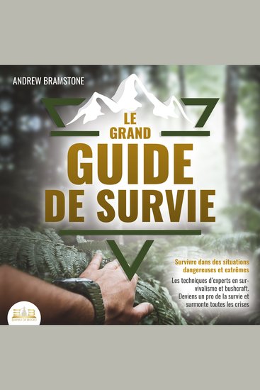 LE GRAND GUIDE DE SURVIE - Survivre dans des situations dangereuses et extrêmes: Les techniques d'experts en survivalisme et bushcraft Deviens un pro de la survie et surmonte toutes les crises - cover